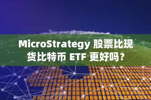 MicroStrategy 股票比现货比特币 ETF 更好吗？