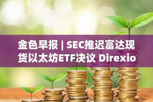 金色早报 | SEC推迟富达现货以太坊ETF决议 Direxion递交5支杠杆比特币ETF申请