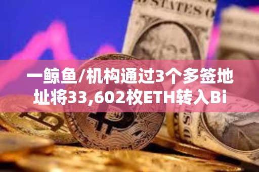 一鲸鱼/机构通过3个多签地址将33,602枚ETH转入Binance