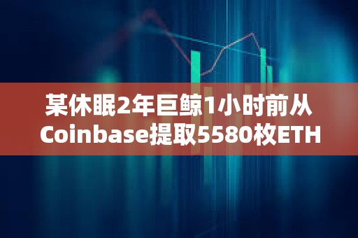 某休眠2年巨鲸1小时前从Coinbase提取5580枚ETH