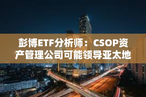 彭博ETF分析师：CSOP资产管理公司可能领导亚太地区现货数字资产ETF竞赛