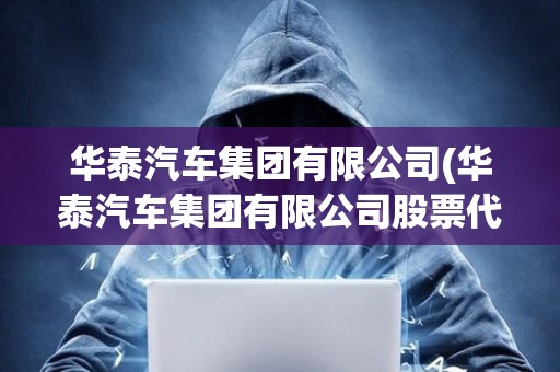 华泰汽车集团有限公司(华泰汽车集团有限公司股票代码) 华泰汽车集团有限公司(华泰汽车集团有限公司股票代码)