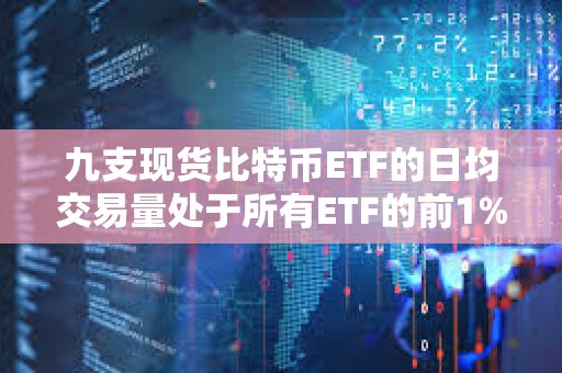 九支现货比特币ETF的日均交易量处于所有ETF的前1%