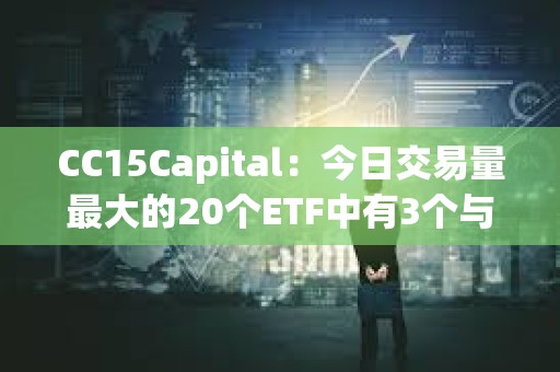 CC15Capital：今日交易量最大的20个ETF中有3个与BTC相关