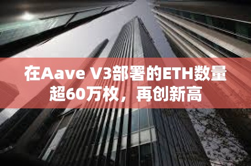 在Aave V3部署的ETH数量超60万枚，再创新高