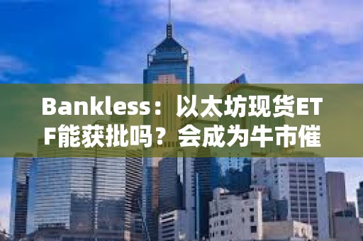 Bankless：以太坊现货ETF能获批吗？会成为牛市催化剂吗？
