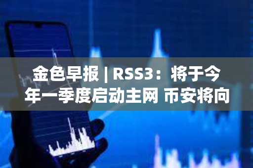 金色早报 | RSS3：将于今年一季度启动主网 币安将向法庭提出驳回美SEC诉讼的动议