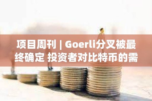 项目周刊 | Goerli分叉被最终确定 投资者对比特币的需求很大