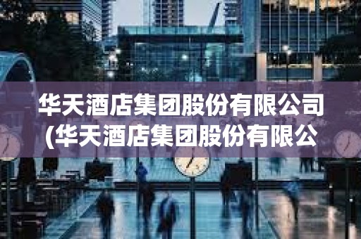 华天酒店集团股份有限公司(华天酒店集团股份有限公司董事长) 华天酒店集团股份有限公司(华天酒店集团股份有限公司董事长)