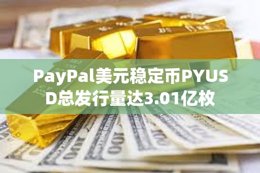 PayPal美元稳定币PYUSD总发行量达3.01亿枚
