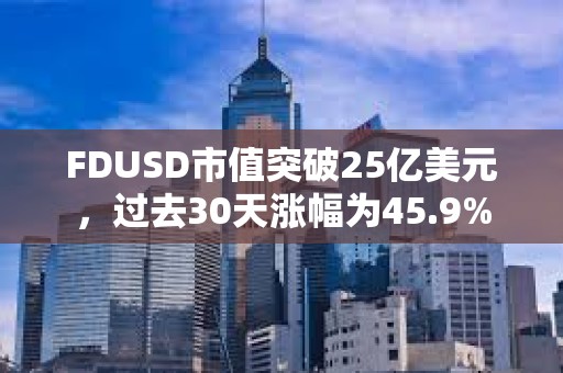 FDUSD市值突破25亿美元，过去30天涨幅为45.9%