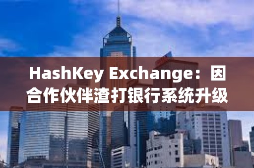 HashKey Exchange：因合作伙伴渣打银行系统升级，下周一充值到账将有所延迟