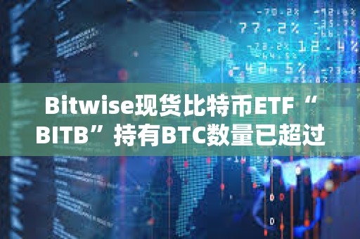 Bitwise现货比特币ETF“BITB”持有BTC数量已超过1万枚