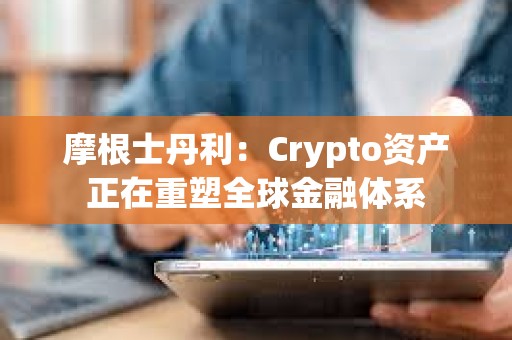 摩根士丹利：Crypto资产正在重塑全球金融体系