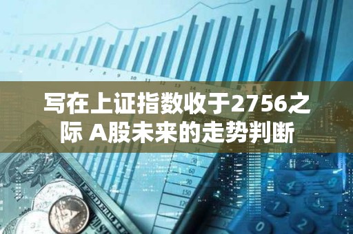 写在上证指数收于2756之际 A股未来的走势判断