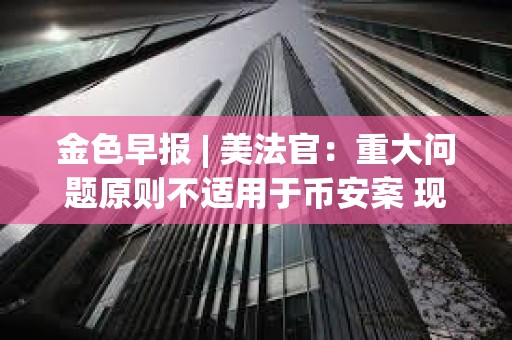 金色早报 | 美法官：重大问题原则不适用于币安案 现货BTC ETF成交量近190亿美元