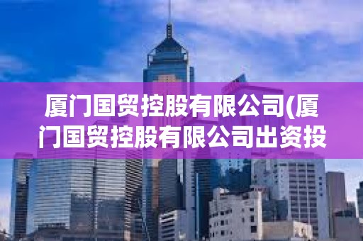 厦门国贸控股有限公司(厦门国贸控股有限公司出资投股企业是国企还是私企) 厦门国贸控股有限公司(厦门国贸控股有限公司出资投股企业是国企还是私企)