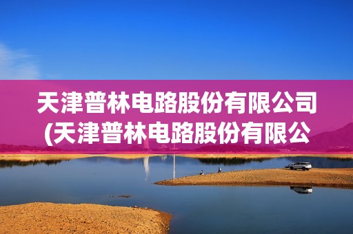 天津普林电路股份有限公司(天津普林电路股份有限公司是国企吗)