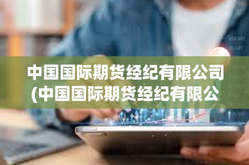中国国际期货经纪有限公司(中国国际期货经纪有限公司深圳分公司) 中国国际期货经纪有限公司(中国国际期货经纪有限公司深圳分公司)