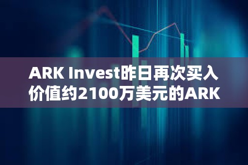 ARK Invest昨日再次买入价值约2100万美元的ARK 21Shares比特币ETF