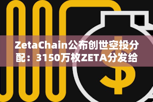 ZetaChain公布创世空投分配：3150万枚ZETA分发给逾80万名ZetaLabs用户和贡献者
