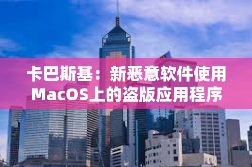 卡巴斯基：新恶意软件使用MacOS上的盗版应用程序劫持加密钱包