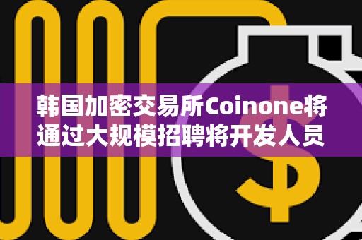 韩国加密交易所Coinone将通过大规模招聘将开发人员增加25%以上