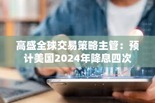 高盛全球交易策略主管：预计美国2024年降息四次