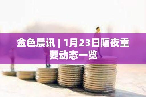 金色晨讯 | 1月23日隔夜重要动态一览