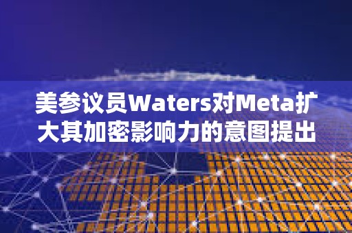 美参议员Waters对Meta扩大其加密影响力的意图提出质疑 美参议员Waters对Meta扩大其加密影响力的意图提出质疑