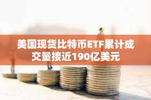 美国现货比特币ETF累计成交量接近190亿美元