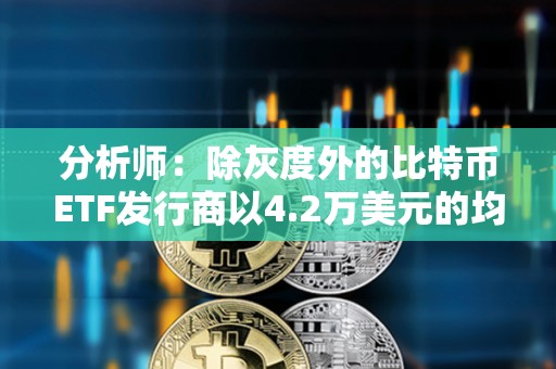 分析师：除灰度外的比特币ETF发行商以4.2万美元的均价买入逾8.6万枚BTC
