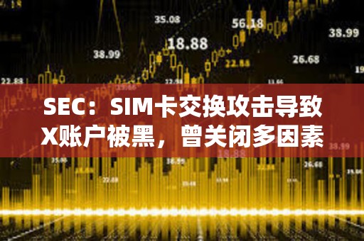 SEC：SIM卡交换攻击导致X账户被黑，曾关闭多因素身份验证6个月