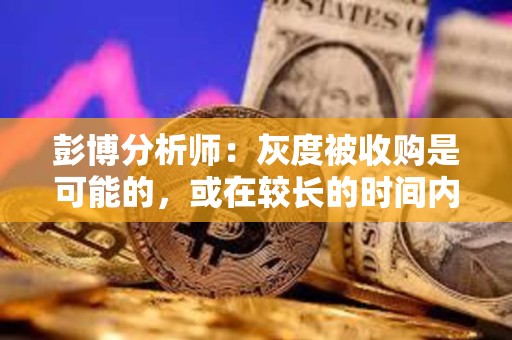 彭博分析师：灰度被收购是可能的，或在较长的时间内完成