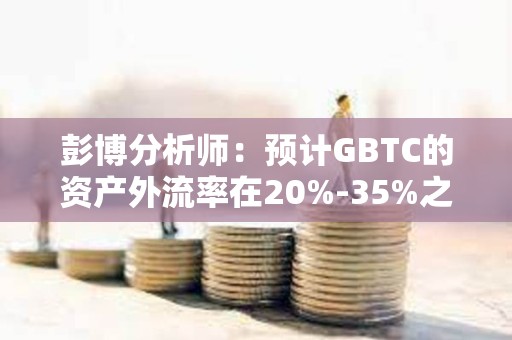 彭博分析师：预计GBTC的资产外流率在20%-35%之间