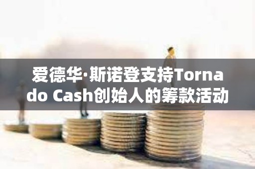 爱德华·斯诺登支持Tornado Cash创始人的筹款活动