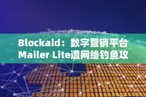 Blockaid：数字营销平台Mailer Lite遭网络钓鱼攻击，损失超60万美元