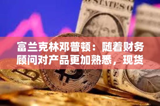富兰克林邓普顿：随着财务顾问对产品更加熟悉，现货比特币ETF将获得吸引力