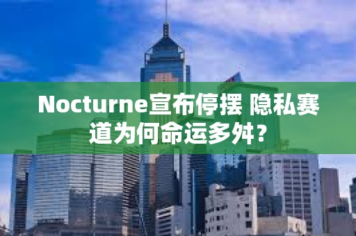 Nocturne宣布停摆 隐私赛道为何命运多舛？