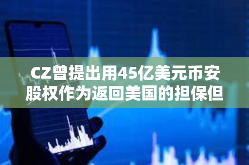 CZ曾提出用45亿美元币安股权作为返回美国的担保但遭法官拒绝