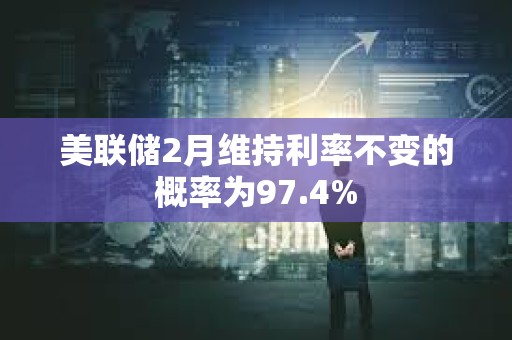 美联储2月维持利率不变的概率为97.4%