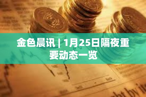 金色晨讯 | 1月25日隔夜重要动态一览 金色晨讯 | 1月25日隔夜重要动态一览