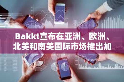 Bakkt宣布在亚洲、欧洲、北美和南美国际市场推出加密服务