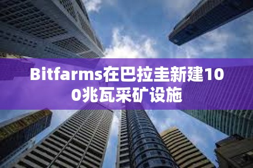 Bitfarms在巴拉圭新建100兆瓦采矿设施