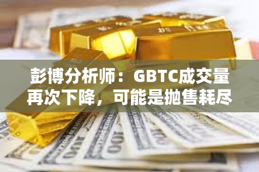 彭博分析师：GBTC成交量再次下降，可能是抛售耗尽的迹象
