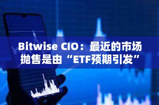 Bitwise CIO：最近的市场抛售是由“ETF预期引发”