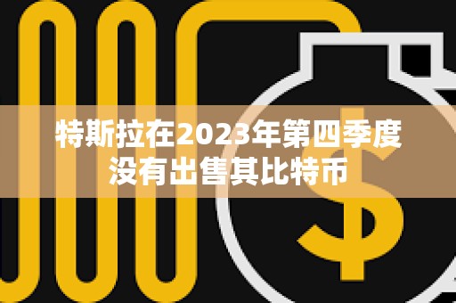 特斯拉在2023年第四季度没有出售其比特币