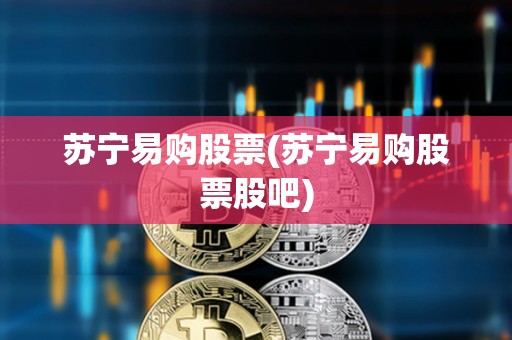 苏宁易购股票(苏宁易购股票股吧)