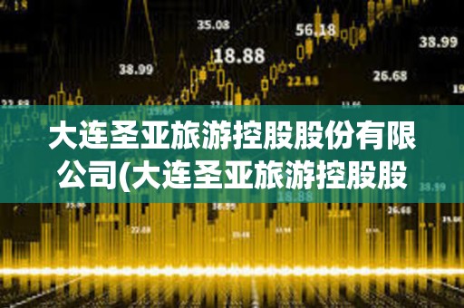 大连圣亚旅游控股股份有限公司(大连圣亚旅游控股股份有限公司怎么样) 大连圣亚旅游控股股份有限公司(大连圣亚旅游控股股份有限公司怎么样)
