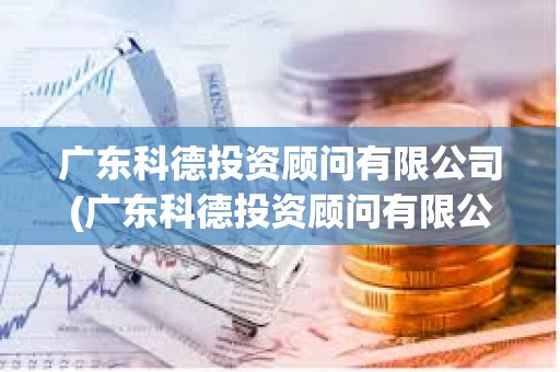 广东科德投资顾问有限公司(广东科德投资顾问有限公司资质) 广东科德投资顾问有限公司(广东科德投资顾问有限公司资质)